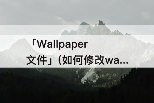 「Wallpaper文件」(如何修改wallpaper文件储存位置)