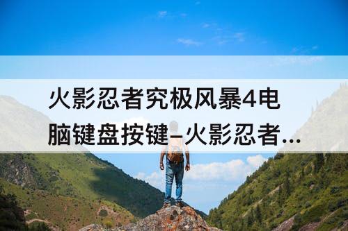 火影忍者究极风暴4电脑键盘按键-火影忍者究极风暴4电脑键盘按键怎么改