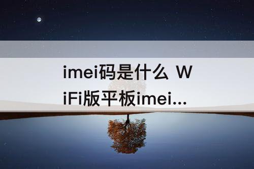 imei码是什么 WiFi版平板imei码是什么