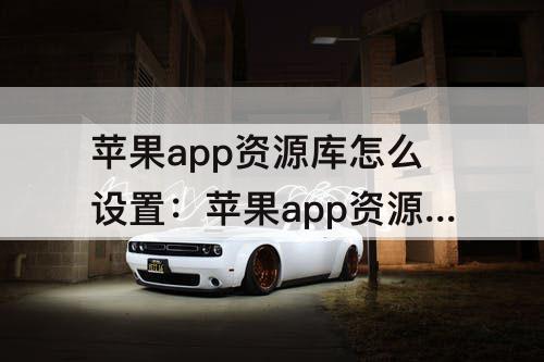 苹果app资源库怎么设置：苹果app资源库怎么设置没有