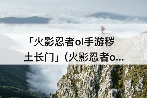 「火影忍者ol手游秽土长门」(火影忍者ol手游秽土长门强度)