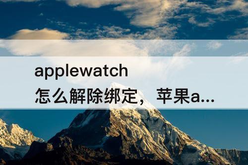 applewatch怎么解除绑定，苹果applewatch怎么解除绑定