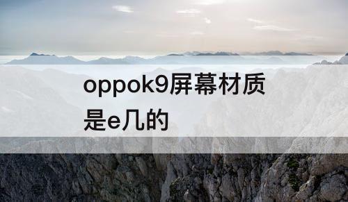 oppok9屏幕材质是e几的