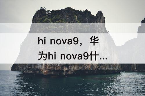hi nova9，华为hi nova9什么时候上市