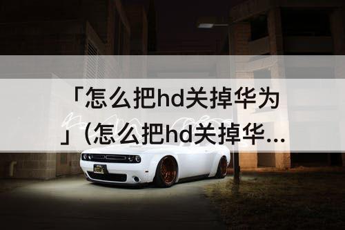 「怎么把hd关掉华为」(怎么把hd关掉华为鸿蒙)