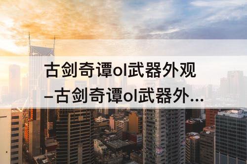 古剑奇谭ol武器外观-古剑奇谭ol武器外观在哪里买