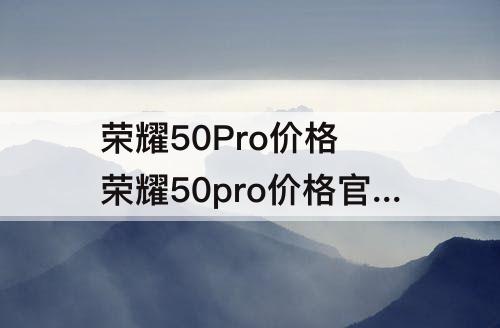 荣耀50Pro价格 荣耀50pro价格官网报价