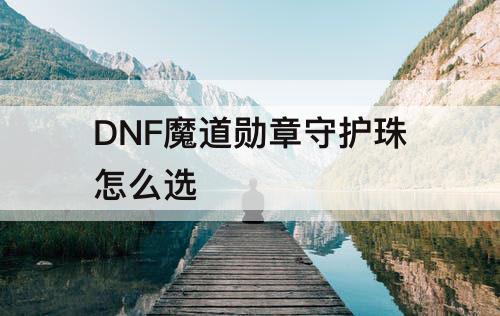 DNF魔道勋章守护珠怎么选