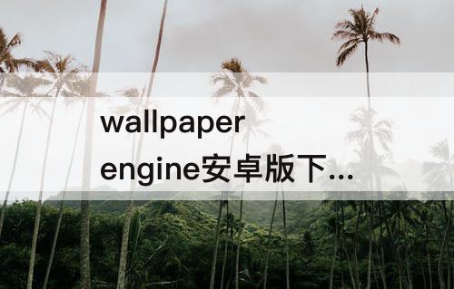 wallpaper engine安卓版下载，wallpaper engine安卓版下载的壁纸在哪