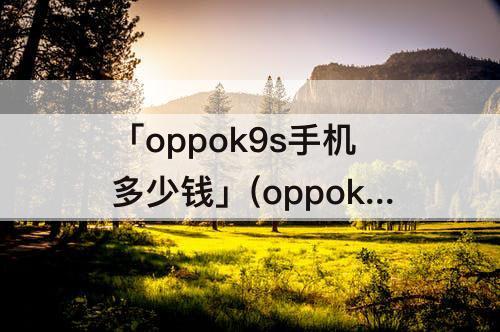 「oppok9s手机多少钱」(oppok9s手机多少钱一台)