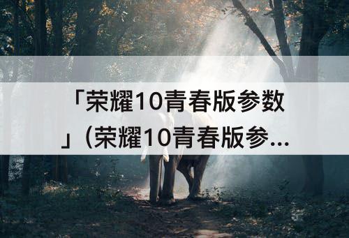 「荣耀10青春版参数」(荣耀10青春版参数详细参数表)