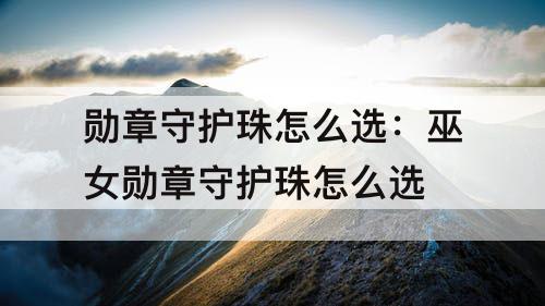 勋章守护珠怎么选：巫女勋章守护珠怎么选