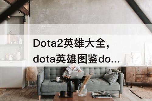 Dota2英雄大全，dota英雄图鉴dota2英雄大全图鉴