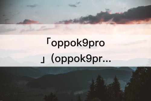 「oppok9pro」(oppok9pro参数详细参数)