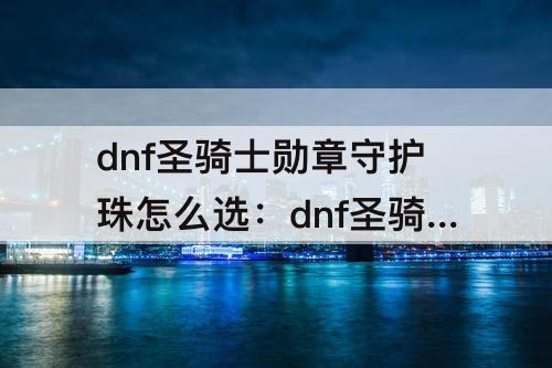 dnf圣骑士勋章守护珠怎么选：dnf圣骑士勋章守护珠怎么选择