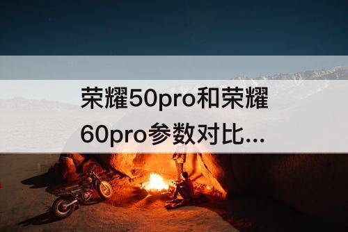 荣耀50pro和荣耀60pro参数对比 荣耀50pro和荣耀60pro参数对比图