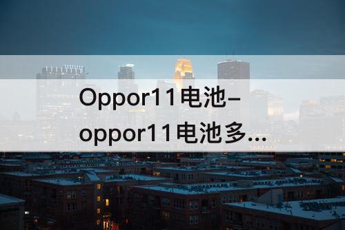Oppor11电池-oppor11电池多大毫安