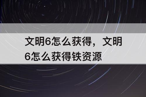 文明6怎么获得，文明6怎么获得铁资源