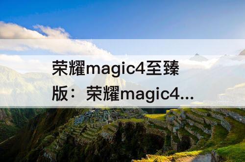 荣耀magic4至臻版：荣耀magic4至臻版评测视频
