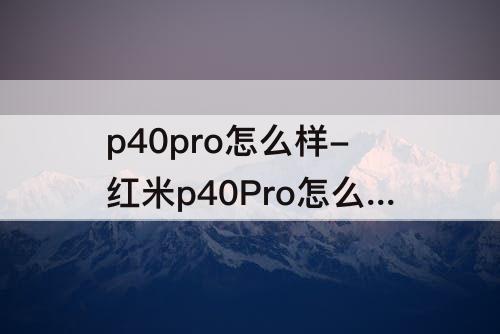 p40pro怎么样-红米p40Pro怎么样
