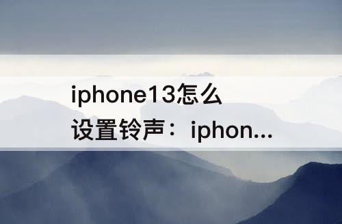 iphone13怎么设置铃声：iphone13怎么设置铃声网易云