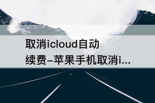 取消icloud自动续费-苹果手机取消icloud自动续费6元