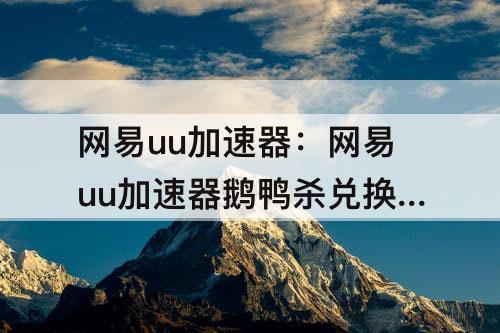 网易uu加速器：网易uu加速器鹅鸭杀兑换码