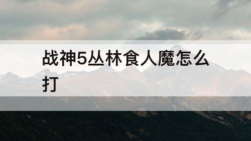 战神5丛林食人魔怎么打
