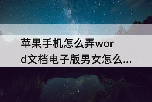 苹果手机怎么弄word文档电子版男女怎么没办填