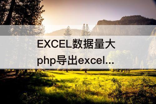 EXCEL数据量大 php导出excel数据量大