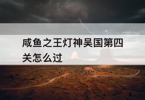 咸鱼之王灯神吴国第四关怎么过