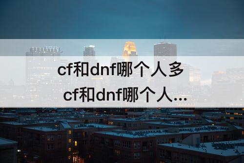cf和dnf哪个人多 cf和dnf哪个人多还有人玩吗
