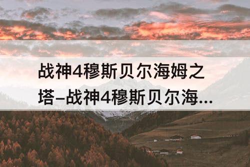 战神4穆斯贝尔海姆之塔-战神4穆斯贝尔海姆之塔隐藏斧柄