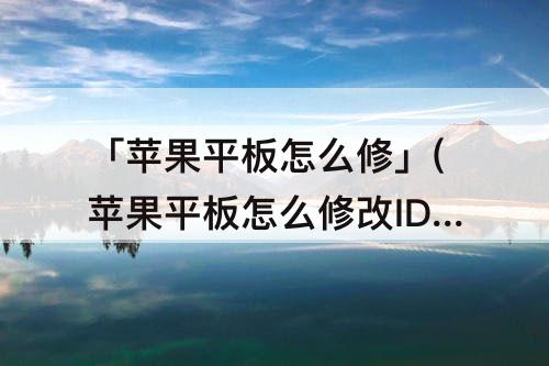 「苹果平板怎么修」(苹果平板怎么修改ID账号)