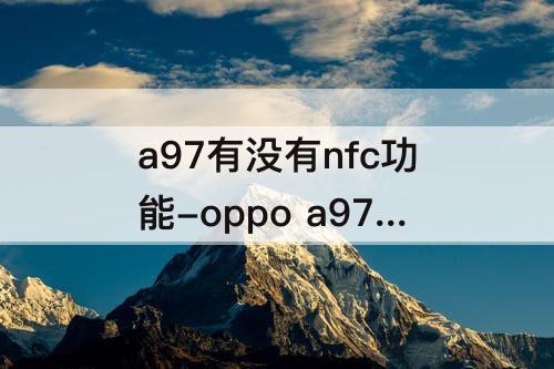 a97有没有nfc功能-oppo a97有没有nfc功能