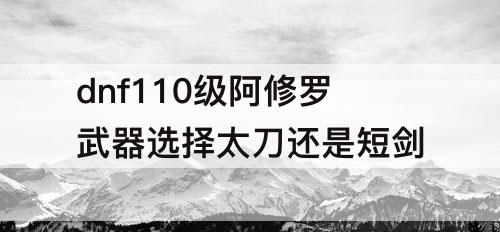 dnf110级阿修罗武器选择太刀还是短剑