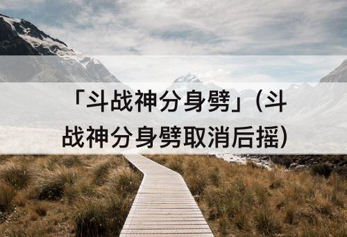 「斗战神分身劈」(斗战神分身劈取消后摇)