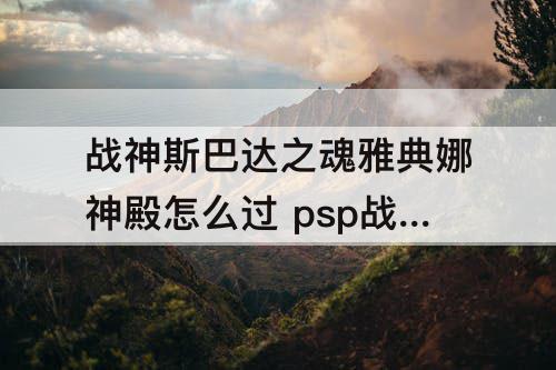 战神斯巴达之魂雅典娜神殿怎么过 psp战神斯巴达之魂雅典娜神殿怎么过