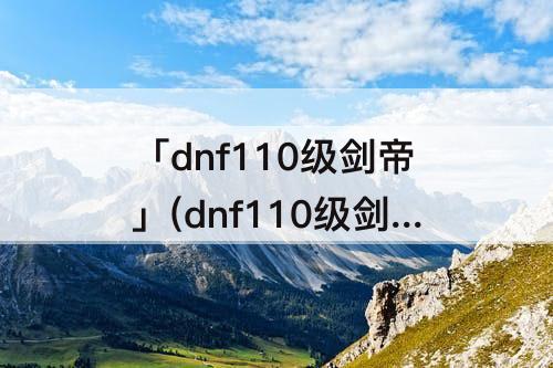 「dnf110级剑帝」(dnf110级剑帝装备选择)
