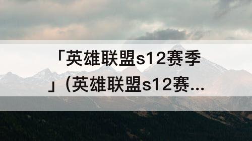 「英雄联盟s12赛季」(英雄联盟s12赛季结束时间介绍)