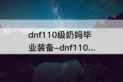 dnf110级奶妈毕业装备-dnf110级奶妈毕业装备推荐