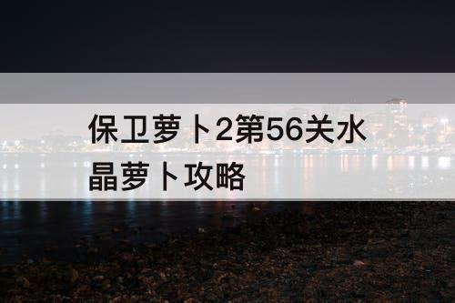 保卫萝卜2第56关水晶萝卜攻略
