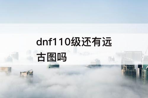 dnf110级还有远古图吗