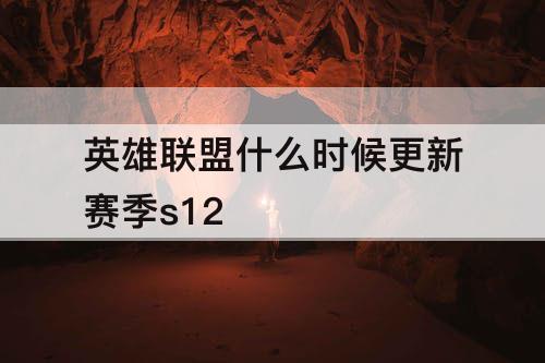 英雄联盟什么时候更新赛季s12