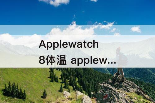 Applewatch8体温 applewatch8体温无数据