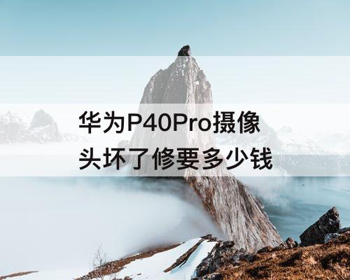 华为P40Pro摄像头坏了修要多少钱