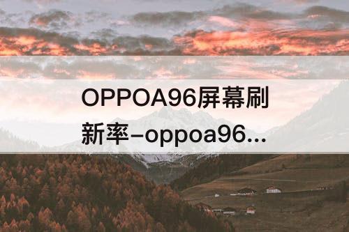 OPPOA96屏幕刷新率-oppoa96屏幕刷新率是多少赫兹