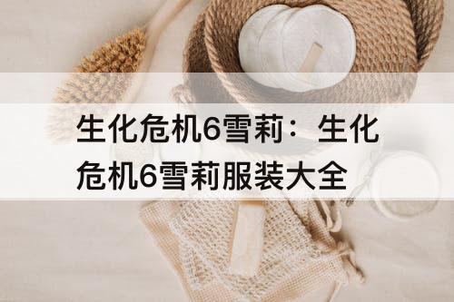 生化危机6雪莉：生化危机6雪莉服装大全