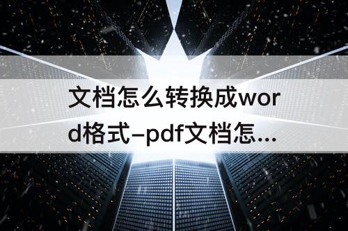 文档怎么转换成word格式-pdf文档怎么转换成word格式免费转换器