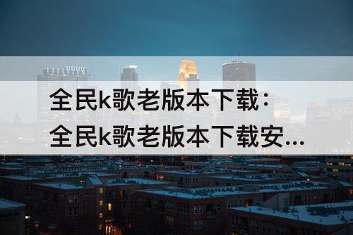 全民k歌老版本下载：全民k歌老版本下载安装2015